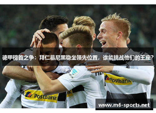 德甲榜首之争：拜仁慕尼黑稳坐领先位置，谁能挑战他们的王座？