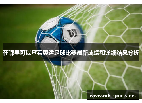 在哪里可以查看奥运足球比赛最新成绩和详细结果分析