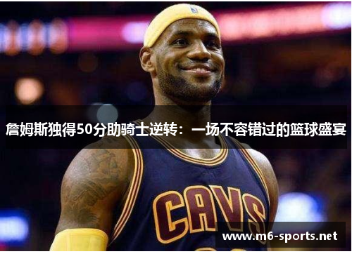 詹姆斯独得50分助骑士逆转：一场不容错过的篮球盛宴
