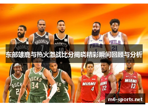 东部雄鹿与热火激战比分揭晓精彩瞬间回顾与分析