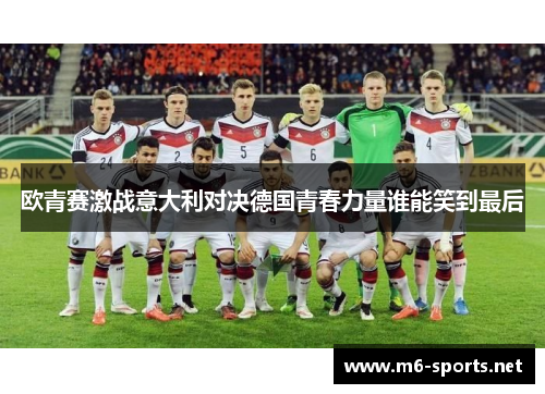 欧青赛激战意大利对决德国青春力量谁能笑到最后