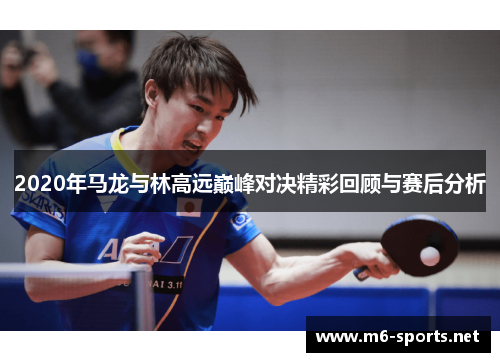 2020年马龙与林高远巅峰对决精彩回顾与赛后分析
