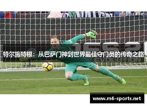 特尔施特根：从巴萨门神到世界最佳守门员的传奇之路