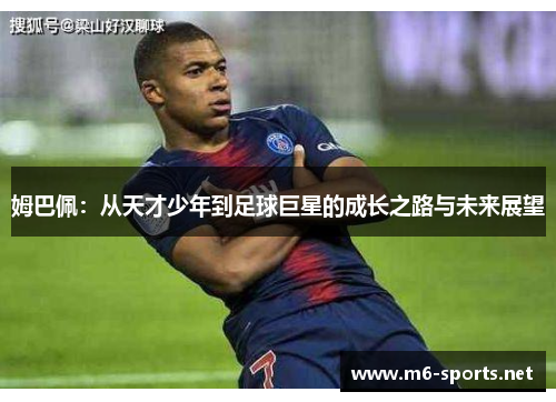 姆巴佩：从天才少年到足球巨星的成长之路与未来展望